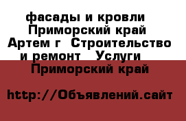 фасады и кровли - Приморский край, Артем г. Строительство и ремонт » Услуги   . Приморский край